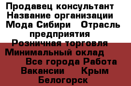 Продавец-консультант › Название организации ­ Мода Сибири › Отрасль предприятия ­ Розничная торговля › Минимальный оклад ­ 18 000 - Все города Работа » Вакансии   . Крым,Белогорск